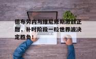 包含德布劳内与维尼修斯激战正酣，补时阶段一粒世界波决定胜负！的词条