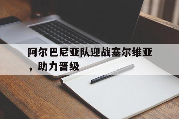 球盟会官网-阿尔巴尼亚队迎战塞尔维亚,助力晋级了吗
